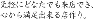 気軽にどなたでも来店でき、心から満足できる店作り